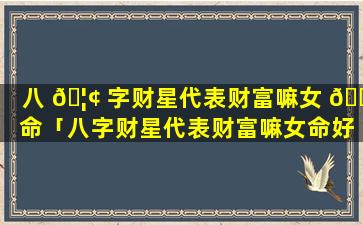 八 🦢 字财星代表财富嘛女 🌼 命「八字财星代表财富嘛女命好不好」